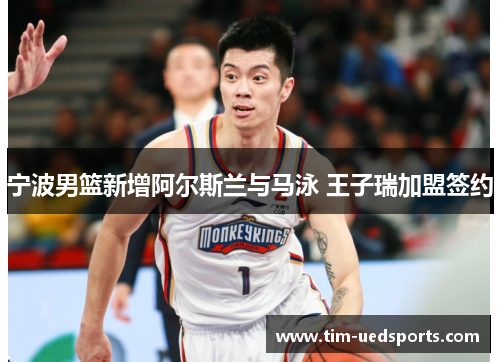 宁波男篮新增阿尔斯兰与马泳 王子瑞加盟签约 宁波男篮新增阿尔斯兰与马泳 王子瑞加盟签约