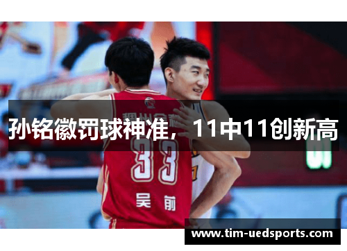孙铭徽罚球神准，11中11创新高