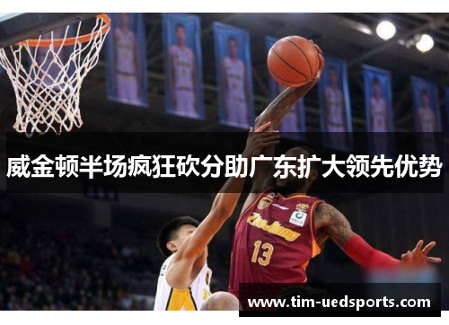 威金顿半场疯狂砍分助广东扩大领先优势 威金顿半场疯狂砍分助广东扩大领先优势