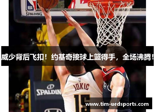 威少背后飞扣!约基奇接球上篮得手,全场沸腾! 威少背后飞扣!约基奇接球上篮得手,全场沸腾!