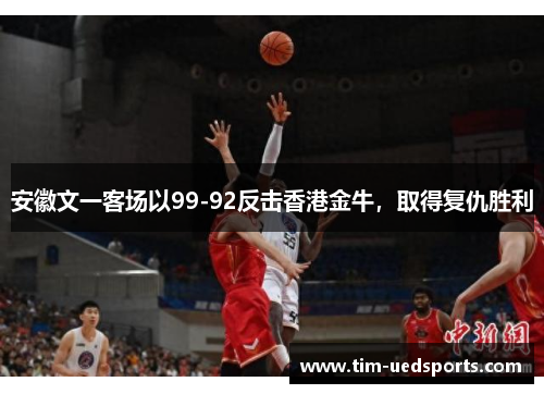 安徽文一客场以99-92反击香港金牛，取得复仇胜利