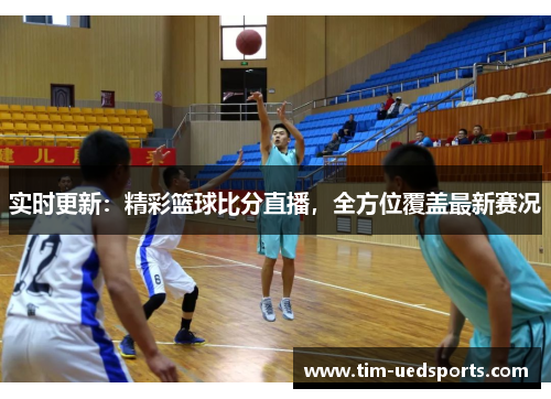 实时更新:精彩篮球比分直播,全方位覆盖最新赛况 实时更新:精彩篮球比分直播,全方位覆盖最新赛况