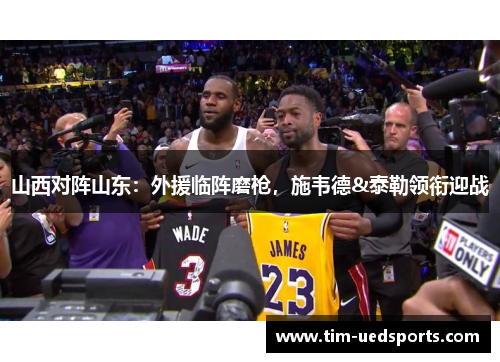 山西对阵山东:外援临阵磨枪,施韦德&泰勒领衔迎战 山西对阵山东:外援临阵磨枪,施韦德&泰勒领衔迎战