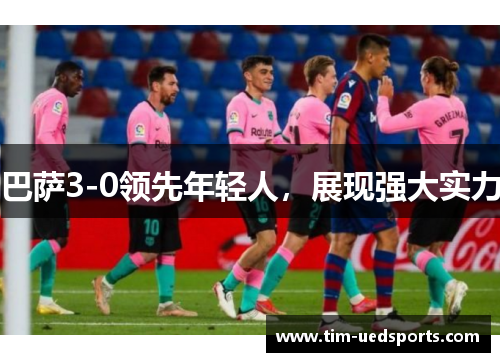 巴萨3-0领先年轻人,展现强大实力 巴萨3-0领先年轻人,展现强大实力