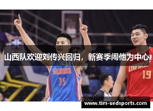 山西队欢迎刘传兴回归,新赛季闹他为中心 山西队欢迎刘传兴回归,新赛季闹他为中心