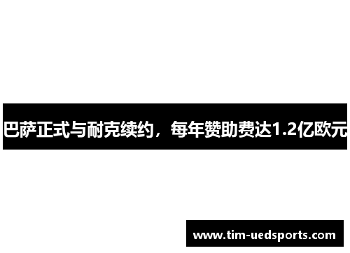 巴萨正式与耐克续约,每年赞助费达1.2亿欧元 巴萨正式与耐克续约,每年赞助费达1.2亿欧元