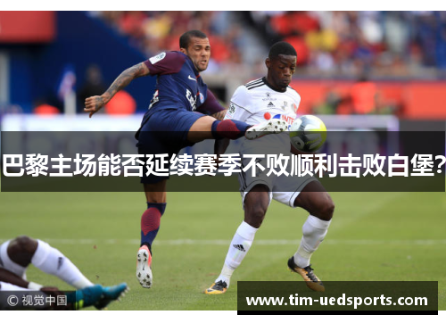 巴黎主场能否延续赛季不败顺利击败白堡? 巴黎主场能否延续赛季不败顺利击败白堡?