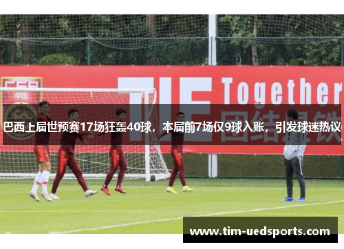 巴西上届世预赛17场狂轰40球,本届前7场仅9球入账,引发球迷热议 巴西上届世预赛17场狂轰40球,本届前7场仅9球入账,引发球迷热议