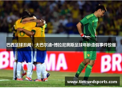巴西足球丑闻:大巴尔迪·博拉尼奥斯足球年龄造假事件惊爆 巴西足球丑闻:大巴尔迪·博拉尼奥斯足球年龄造假事件惊爆