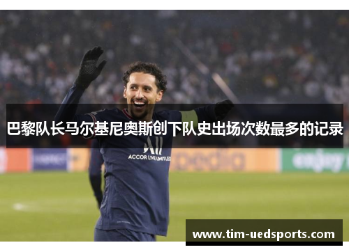 巴黎队长马尔基尼奥斯创下队史出场次数最多的记录 巴黎队长马尔基尼奥斯创下队史出场次数最多的记录