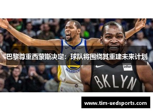 巴黎尊重西蒙斯决定:球队将围绕其重建未来计划 巴黎尊重西蒙斯决定:球队将围绕其重建未来计划