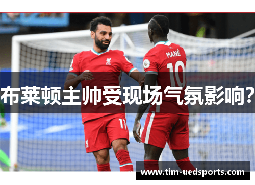 布莱顿主帅受现场气氛影响? 布莱顿主帅受现场气氛影响?