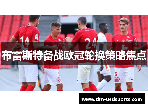 布雷斯特备战欧冠轮换策略焦点 布雷斯特备战欧冠轮换策略焦点