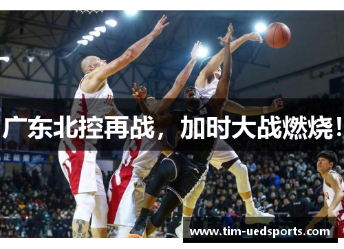 广东北控再战,加时大战燃烧! 广东北控再战,加时大战燃烧!