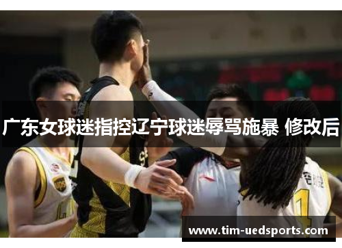 广东女球迷指控辽宁球迷辱骂施暴 修改后 广东女球迷指控辽宁球迷辱骂施暴 修改后
