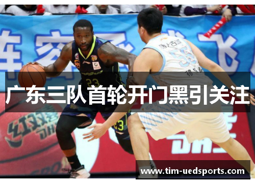 广东三队首轮开门黑引关注 广东三队首轮开门黑引关注
