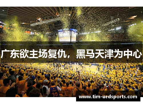 广东欲主场复仇,黑马天津为中心 广东欲主场复仇,黑马天津为中心