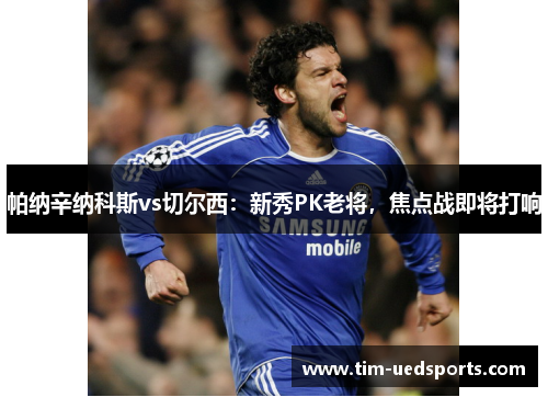 帕纳辛纳科斯vs切尔西:新秀PK老将,焦点战即将打响 帕纳辛纳科斯vs切尔西:新秀PK老将,焦点战即将打响