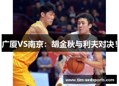 广厦VS南京:胡金秋与利夫对决! 广厦VS南京:胡金秋与利夫对决!