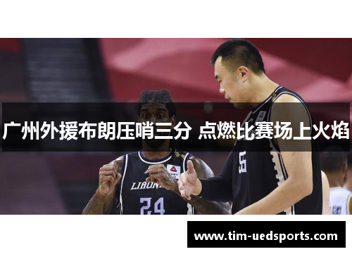 广州外援布朗压哨三分 点燃比赛场上火焰