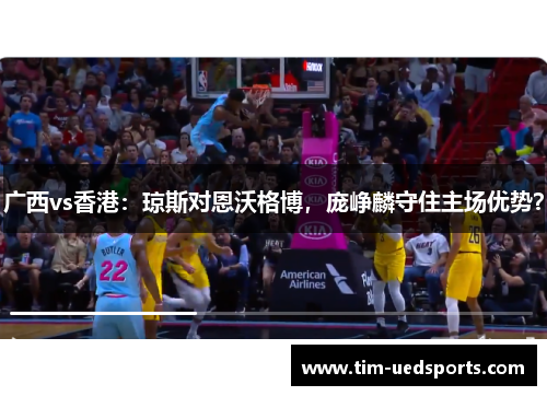 广西vs香港:琼斯对恩沃格博,庞峥麟守住主场优势? 广西vs香港:琼斯对恩沃格博,庞峥麟守住主场优势?