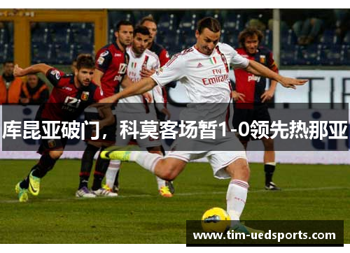 库昆亚破门,科莫客场暂1-0领先热那亚 库昆亚破门,科莫客场暂1-0领先热那亚