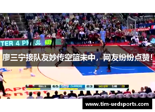 廖三宁接队友妙传空篮未中,网友纷纷点赞! 廖三宁接队友妙传空篮未中,网友纷纷点赞!