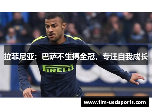 拉菲尼亚：巴萨不生搏全冠，专注自我成长